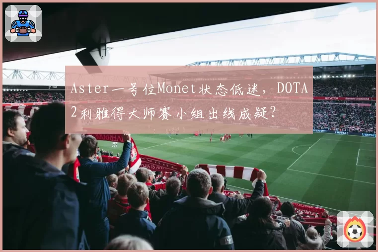 Aster一号位Monet状态低迷,DOTA2利雅得大师赛小组出线成疑?