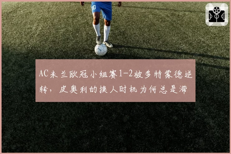 AC米兰欧冠小组赛1-2被多特蒙德逆转,皮奥利的换人时机为何总是滞后?