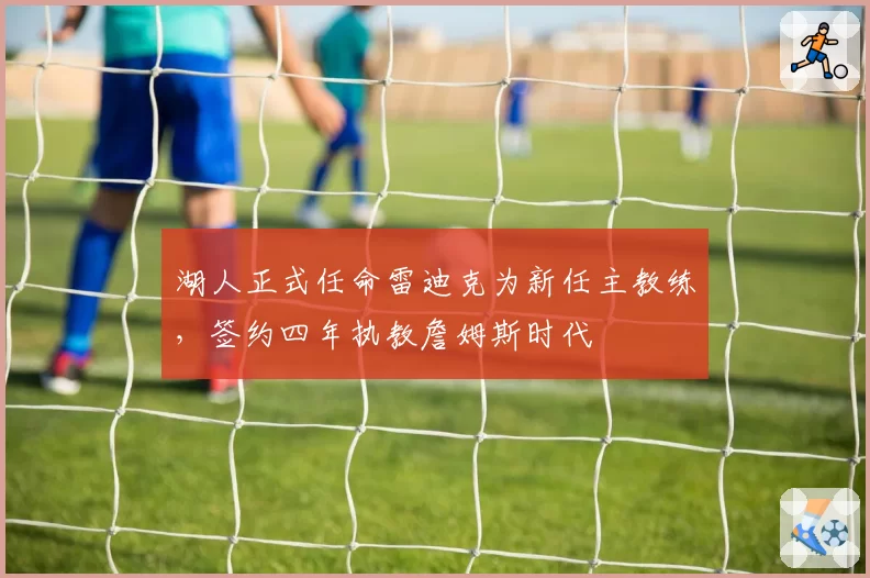 湖人正式任命雷迪克为新任主教练，签约四年执教詹姆斯时代