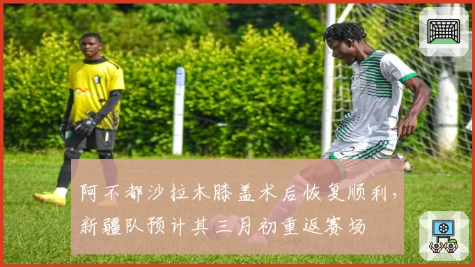阿不都沙拉木膝盖术后恢复顺利,新疆队预计其三月初重返赛场