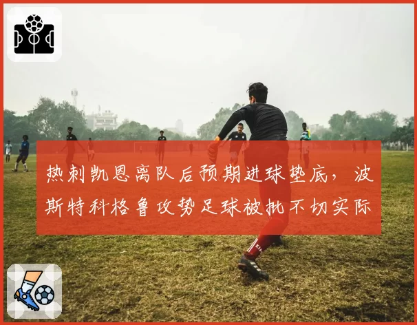 热刺凯恩离队后预期进球垫底,波斯特科格鲁攻势足球被批不切实际