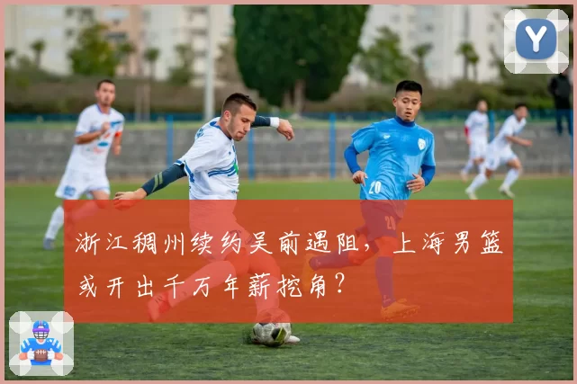 浙江稠州续约吴前遇阻,上海男篮或开出千万年薪挖角?