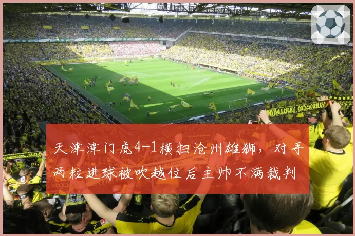 天津津门虎4-1横扫沧州雄狮，对手两粒进球被吹越位后主帅不满裁判染红
