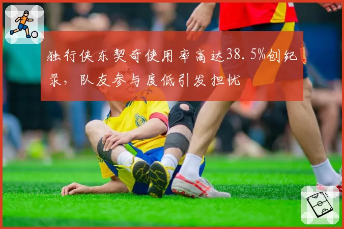 独行侠东契奇使用率高达38.5%创纪录,队友参与度低引发担忧