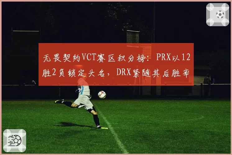 无畏契约VCT赛区积分榜:PRX以12胜2负锁定头名,DRX紧随其后胜率85%