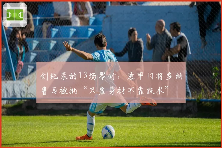 创纪录的13场零封,意甲门将多纳鲁马被批“只靠身材不靠技术”