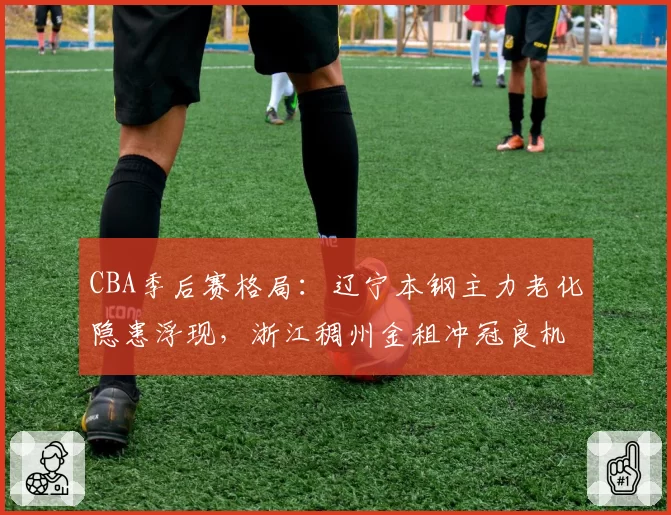 CBA季后赛格局:辽宁本钢主力老化隐患浮现,浙江稠州金租冲冠良机凸显