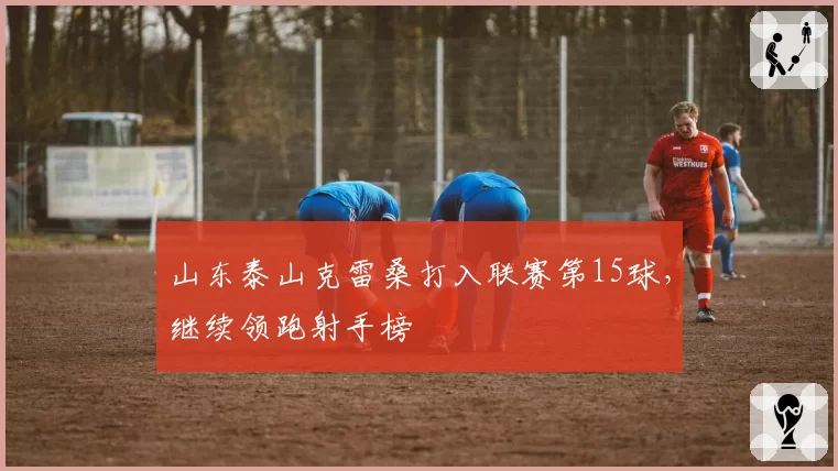山东泰山克雷桑打入联赛第15球,继续领跑射手榜