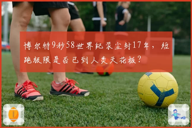 博尔特9秒58世界纪录尘封17年,短跑极限是否已到人类天花板?