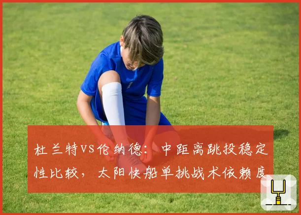 杜兰特vs伦纳德:中距离跳投稳定性比较,太阳快船单挑战术依赖度不同