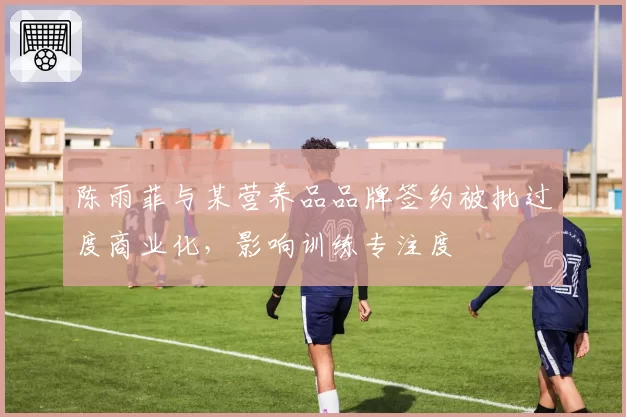 陈雨菲与某营养品品牌签约被批过度商业化，影响训练专注度