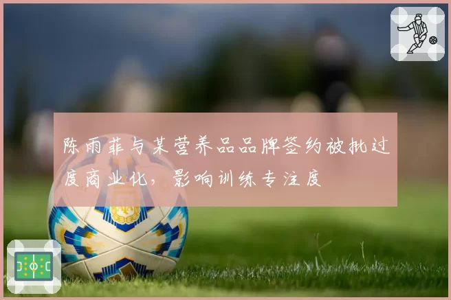 陈雨菲与某营养品品牌签约被批过度商业化,影响训练专注度