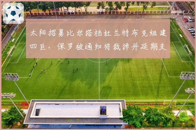 太阳招募比尔搭档杜兰特布克组建四巨,保罗被通知将裁掉并延期支付保障薪资