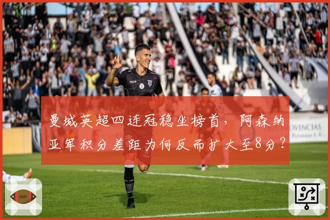 曼城英超四连冠稳坐榜首,阿森纳亚军积分差距为何反而扩大至8分?
