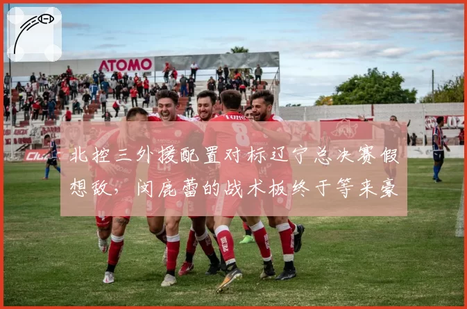 北控三外援配置对标辽宁总决赛假想敌，闵鹿蕾的战术板终于等来豪华牌面？
