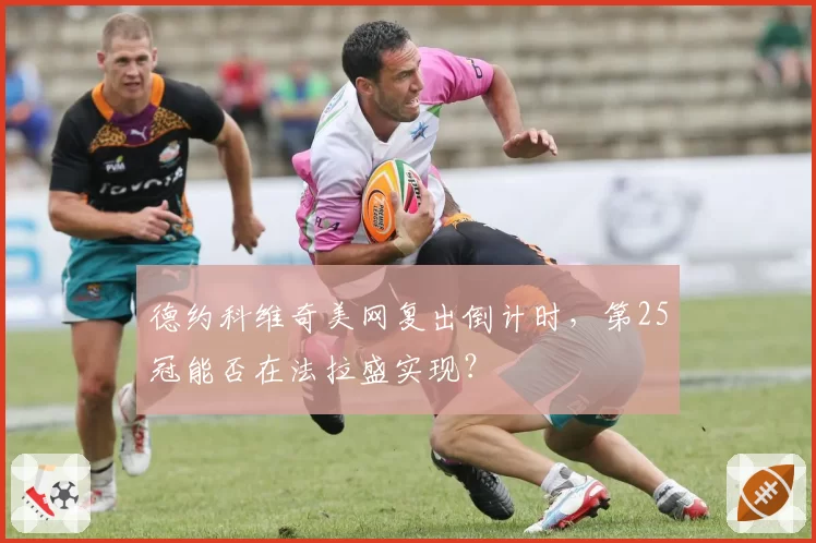 德约科维奇美网复出倒计时,第25冠能否在法拉盛实现?