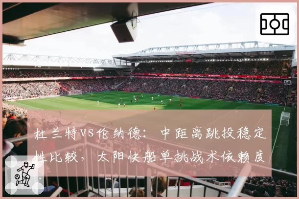 杜兰特vs伦纳德:中距离跳投稳定性比较,太阳快船单挑战术依赖度不同
