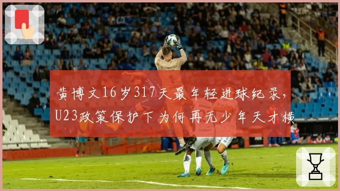 黄博文16岁317天最年轻进球纪录,U23政策保护下为何再无少年天才横空出世
