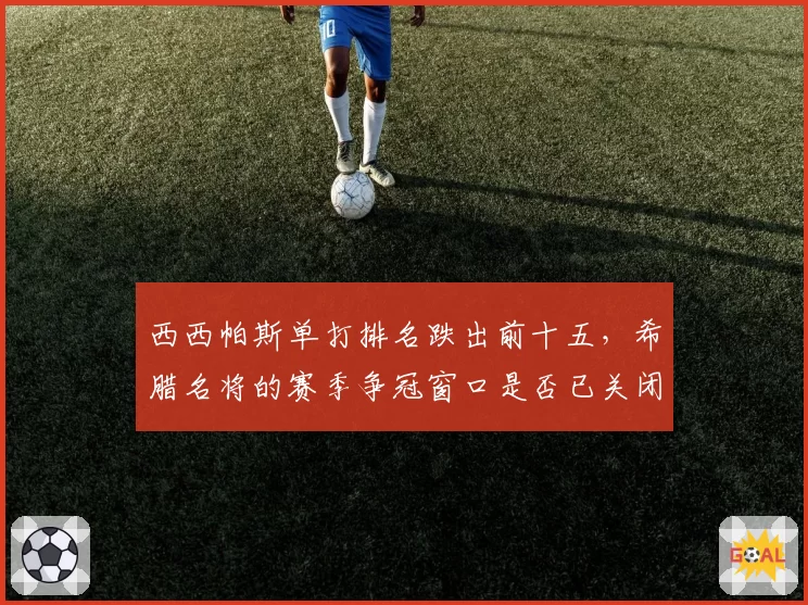 西西帕斯单打排名跌出前十五,希腊名将的赛季争冠窗口是否已关闭?