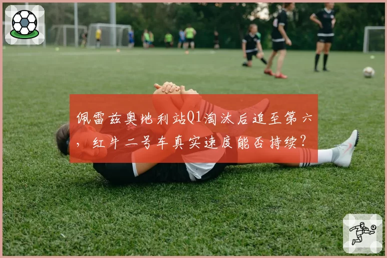 佩雷兹奥地利站Q1淘汰后追至第六，红牛二号车真实速度能否持续？