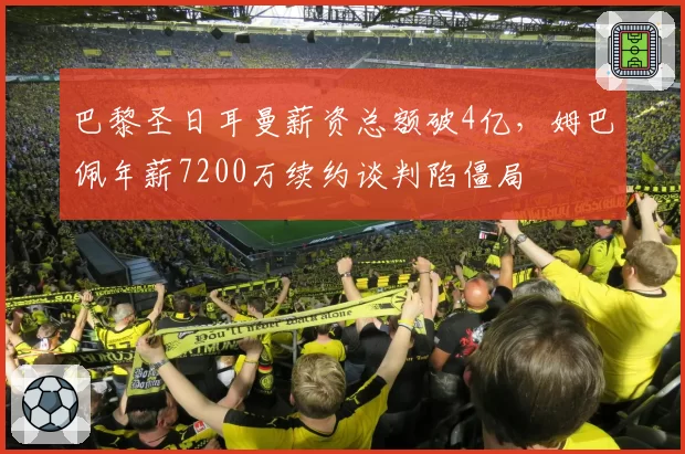 巴黎圣日耳曼薪资总额破4亿,姆巴佩年薪7200万续约谈判陷僵局