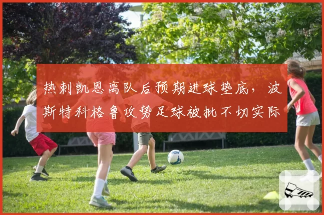 热刺凯恩离队后预期进球垫底,波斯特科格鲁攻势足球被批不切实际