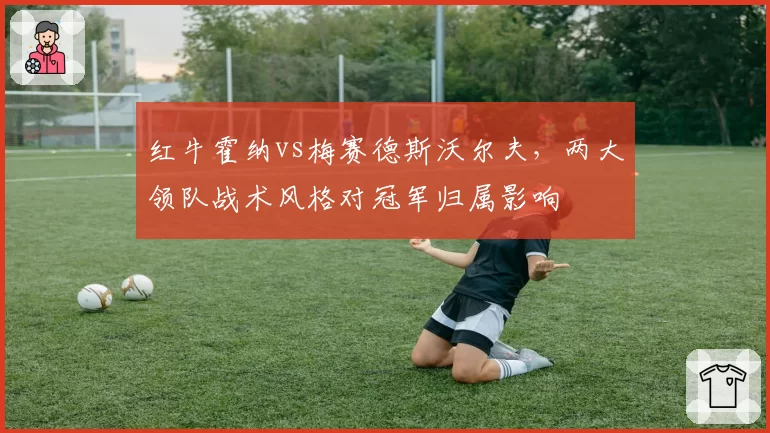 红牛霍纳vs梅赛德斯沃尔夫,两大领队战术风格对冠军归属影响