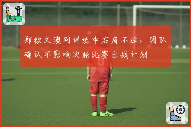 郑钦文澳网训练中右肩不适，团队确认不影响次轮比赛出战计划
