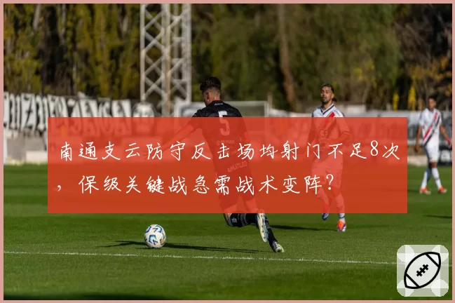 南通支云防守反击场均射门不足8次,保级关键战急需战术变阵?