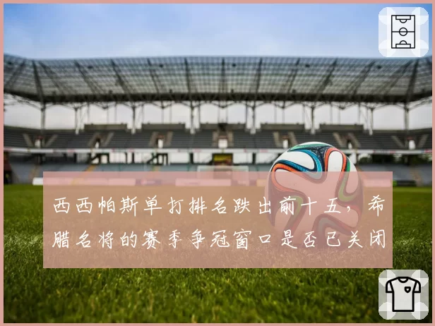西西帕斯单打排名跌出前十五,希腊名将的赛季争冠窗口是否已关闭?