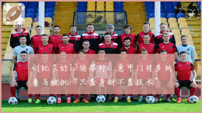 创纪录的13场零封,意甲门将多纳鲁马被批“只靠身材不靠技术”