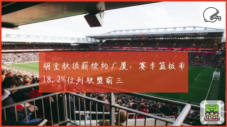 胡金秋顶薪续约广厦,赛季篮板率18.2%位列联盟前三