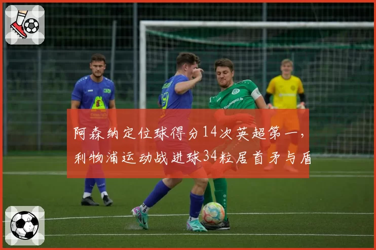 阿森纳定位球得分14次英超第一,利物浦运动战进球34粒居首矛与盾的终极对决