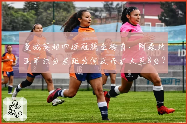 曼城英超四连冠稳坐榜首,阿森纳亚军积分差距为何反而扩大至8分?