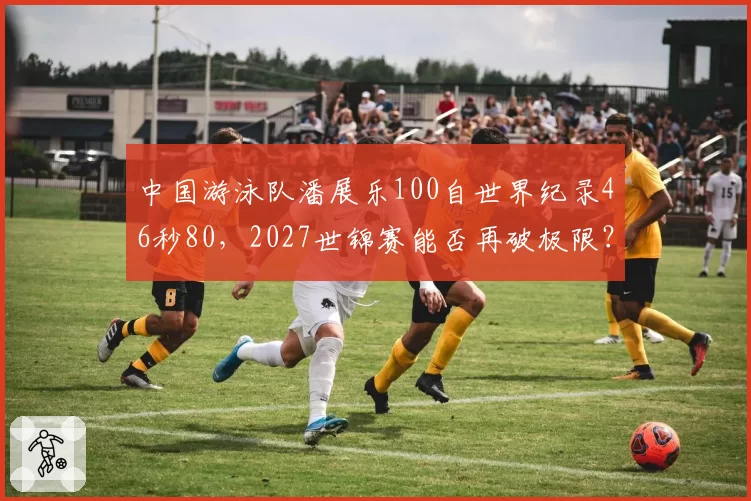 中国游泳队潘展乐100自世界纪录46秒80,2027世锦赛能否再破极限?