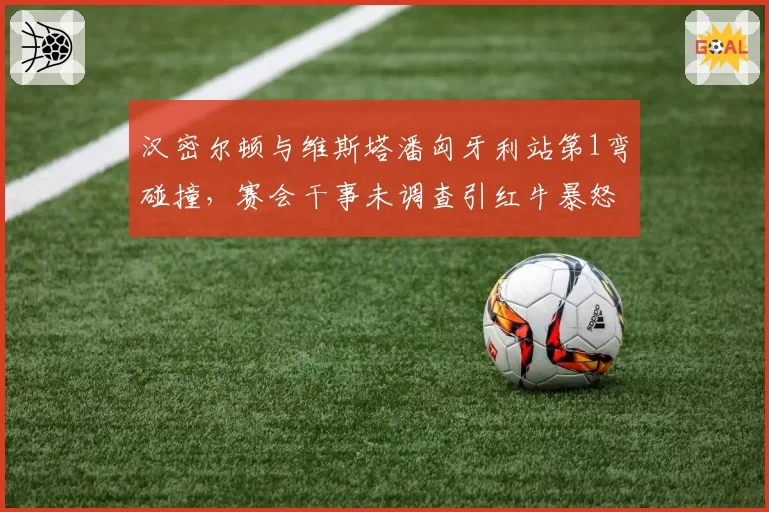 汉密尔顿与维斯塔潘匈牙利站第1弯碰撞,赛会干事未调查引红牛暴怒