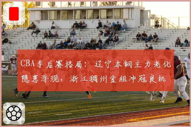 CBA季后赛格局:辽宁本钢主力老化隐患浮现,浙江稠州金租冲冠良机凸显