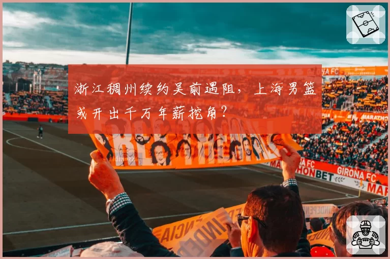 浙江稠州续约吴前遇阻，上海男篮或开出千万年薪挖角？