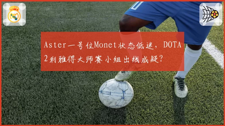 Aster一号位Monet状态低迷,DOTA2利雅得大师赛小组出线成疑?
