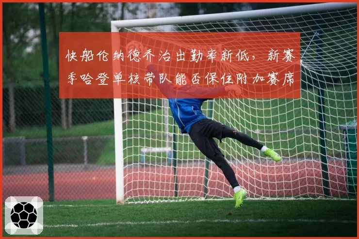 快船伦纳德乔治出勤率新低,新赛季哈登单核带队能否保住附加赛席位?