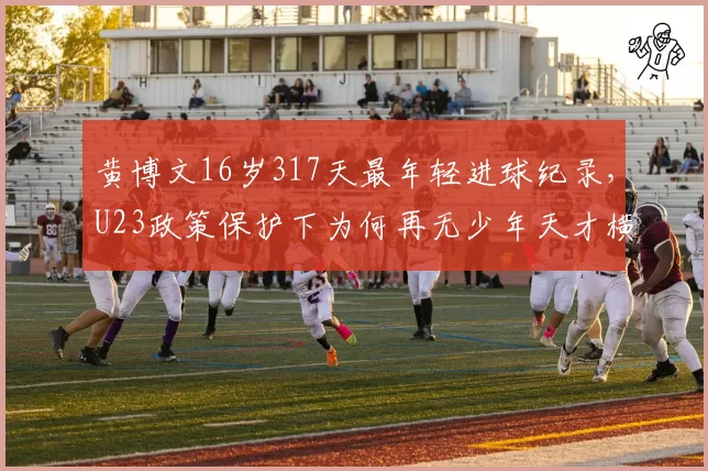 黄博文16岁317天最年轻进球纪录，U23政策保护下为何再无少年天才横空出世