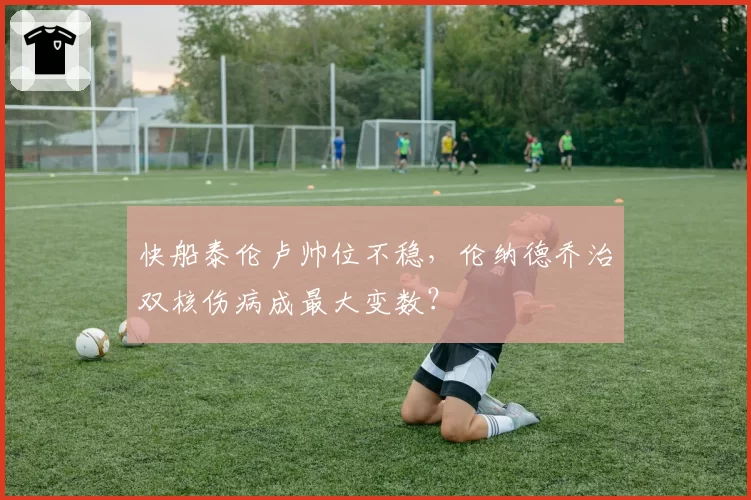 快船泰伦卢帅位不稳,伦纳德乔治双核伤病成最大变数?