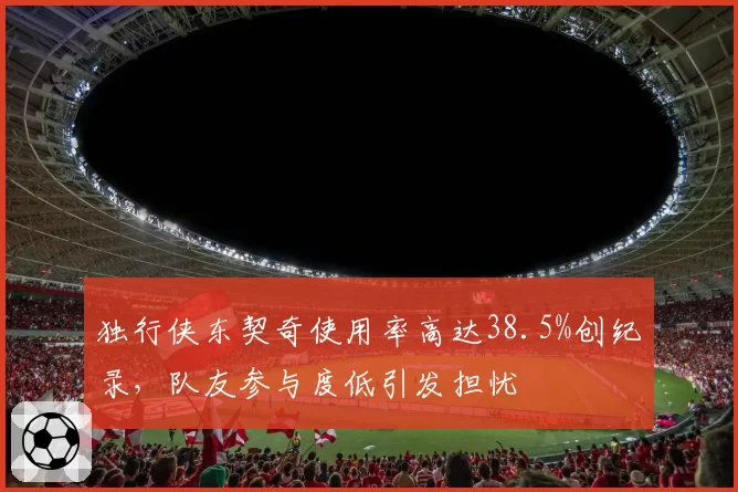 独行侠东契奇使用率高达38.5%创纪录,队友参与度低引发担忧