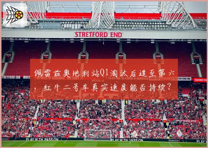 佩雷兹奥地利站Q1淘汰后追至第六，红牛二号车真实速度能否持续？