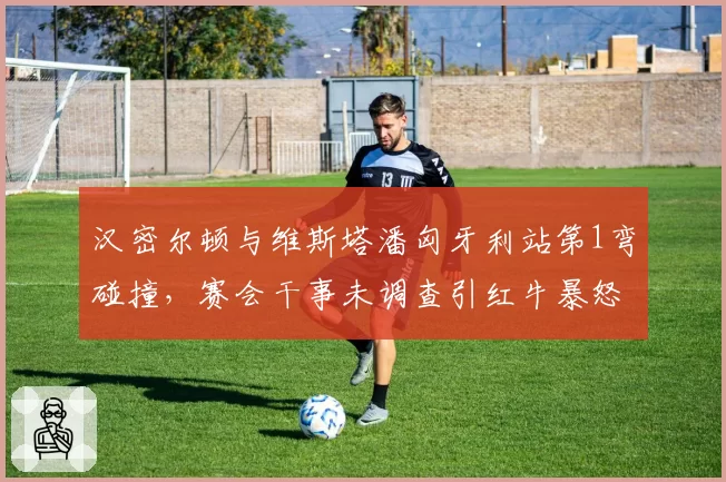 汉密尔顿与维斯塔潘匈牙利站第1弯碰撞,赛会干事未调查引红牛暴怒