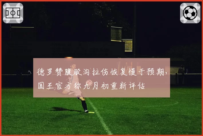 德罗赞腹股沟拉伤恢复慢于预期,国王官方称九月初重新评估