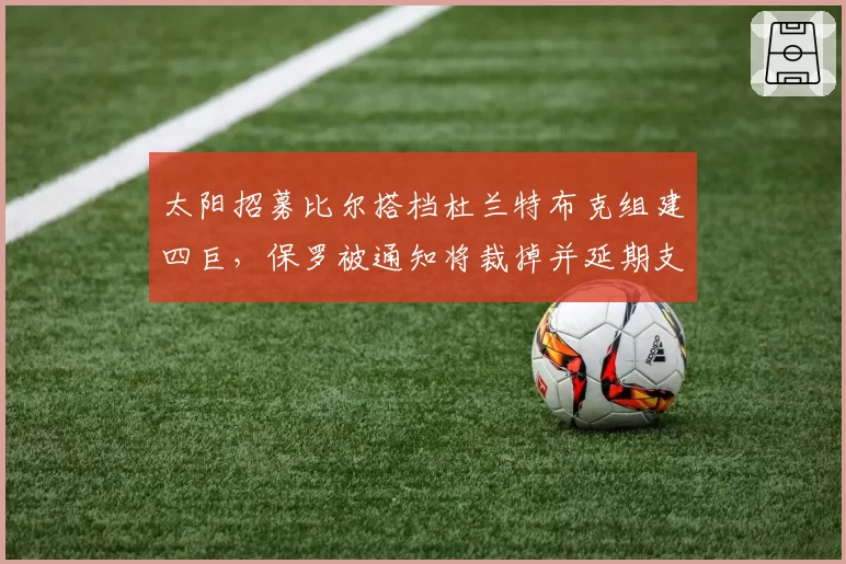 太阳招募比尔搭档杜兰特布克组建四巨，保罗被通知将裁掉并延期支付保障薪资