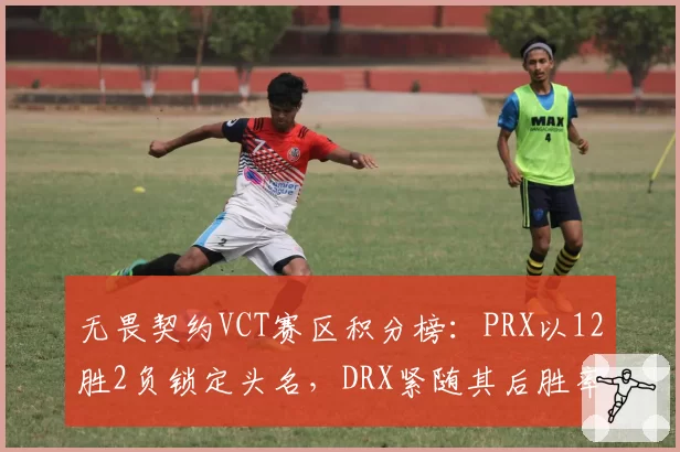 无畏契约VCT赛区积分榜:PRX以12胜2负锁定头名,DRX紧随其后胜率85%