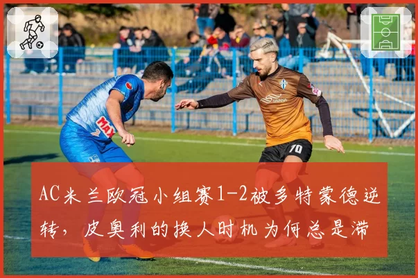 AC米兰欧冠小组赛1-2被多特蒙德逆转,皮奥利的换人时机为何总是滞后?