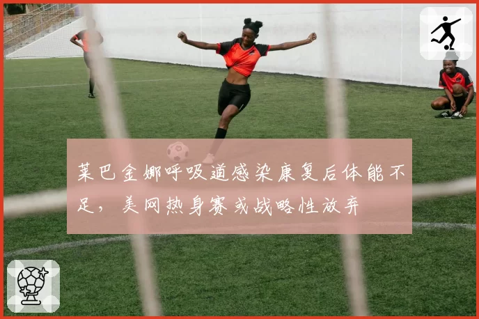 莱巴金娜呼吸道感染康复后体能不足,美网热身赛或战略性放弃